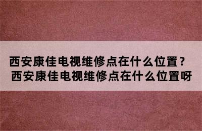 西安康佳电视维修点在什么位置？ 西安康佳电视维修点在什么位置呀